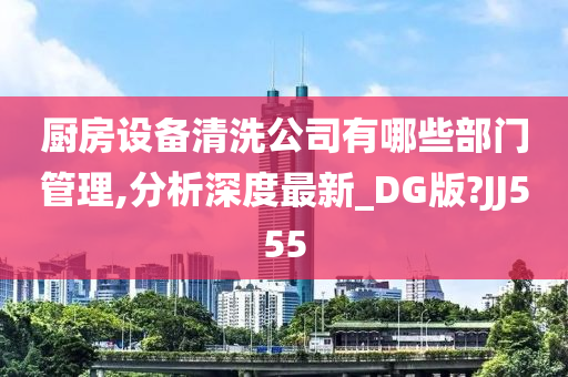 厨房设备清洗公司有哪些部门管理,分析深度最新_DG版?JJ555