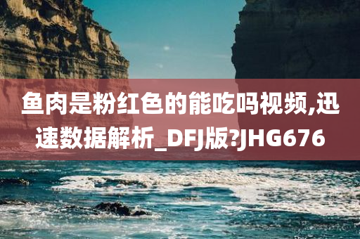 鱼肉是粉红色的能吃吗视频,迅速数据解析_DFJ版?JHG676