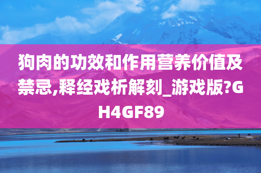 狗肉的功效和作用营养价值及禁忌,释经戏析解刻_游戏版?GH4GF89