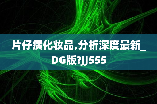 片仔癀化妆品,分析深度最新_DG版?JJ555