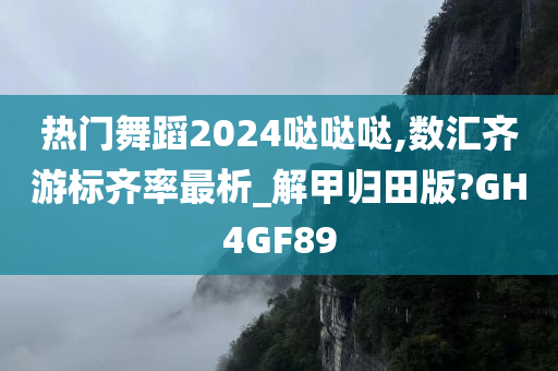 热门舞蹈2024哒哒哒,数汇齐游标齐率最析_解甲归田版?GH4GF89