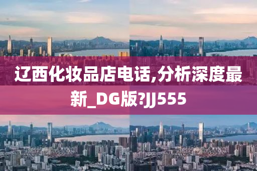 辽西化妆品店电话,分析深度最新_DG版?JJ555