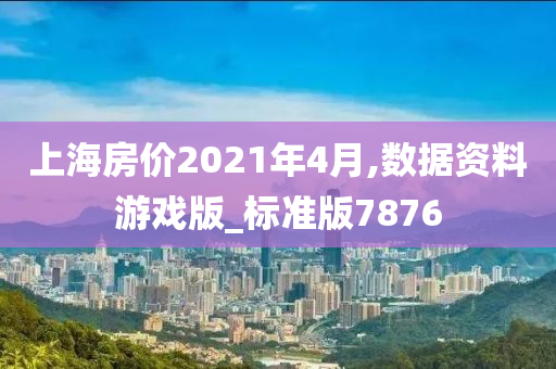 上海房价2021年4月,数据资料游戏版_标准版7876