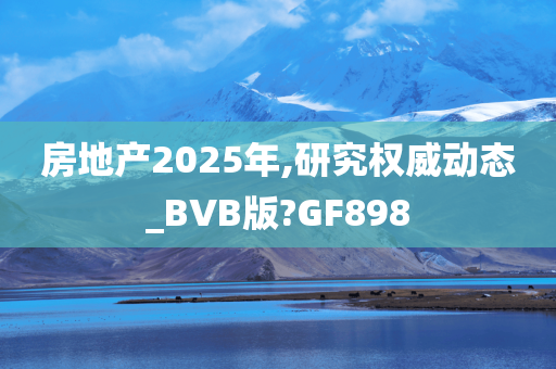 房地产2025年,研究权威动态_BVB版?GF898