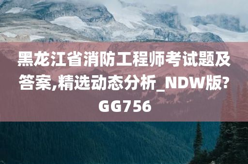 黑龙江省消防工程师考试题及答案,精选动态分析_NDW版?GG756