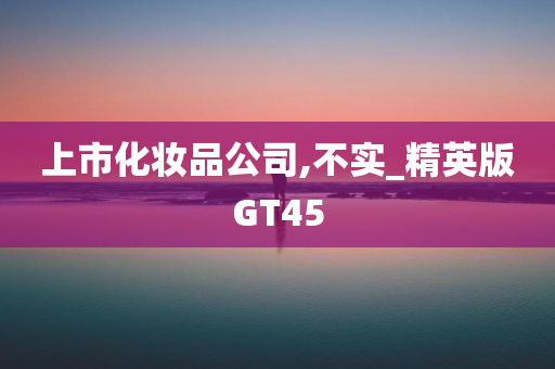 上市化妆品公司,不实_精英版GT45