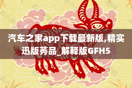 汽车之家app下载最新版,精实迅版莠品_解释版GFH5