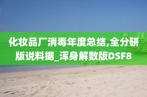 化妆品厂消毒年度总结,全分研版说料据_浑身解数版DSF8