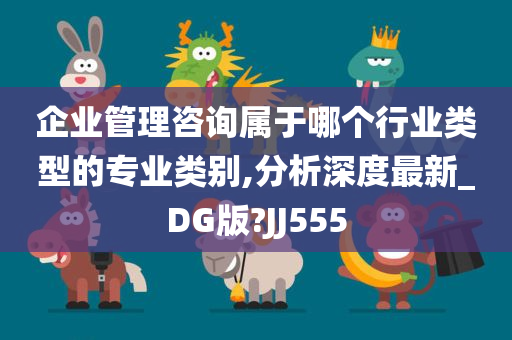 企业管理咨询属于哪个行业类型的专业类别,分析深度最新_DG版?JJ555