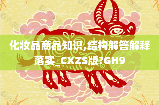 化妆品商品知识,结构解答解释落实_CXZS版?GH9