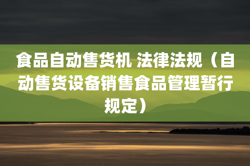 食品自动售货机 法律法规（自动售货设备销售食品管理暂行规定）