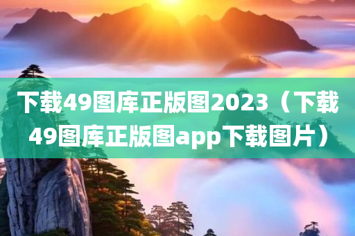 下载49图库正版图2023（下载49图库正版图app下载图片）