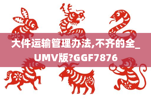 大件运输管理办法,不齐的全_UMV版?GGF7876