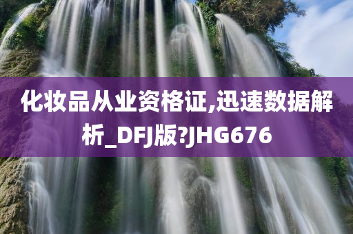 化妆品从业资格证,迅速数据解析_DFJ版?JHG676