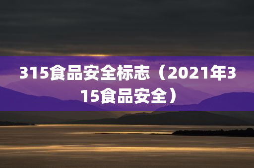 315食品安全标志（2021年315食品安全）