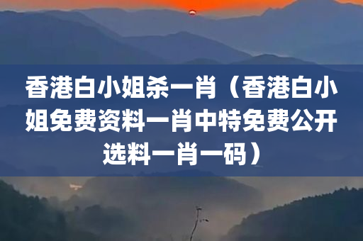 香港白小姐杀一肖（香港白小姐免费资料一肖中特免费公开选料一肖一码）