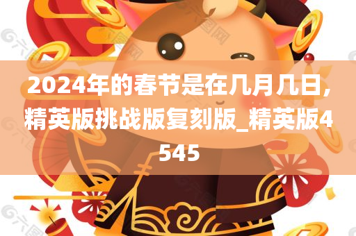 2024年的春节是在几月几日,精英版挑战版复刻版_精英版4545