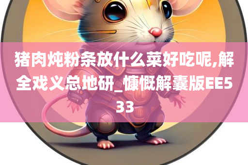 猪肉炖粉条放什么菜好吃呢,解全戏义总地研_慷慨解囊版EE533