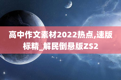 高中作文素材2022热点,速版标精_解民倒悬版ZS2