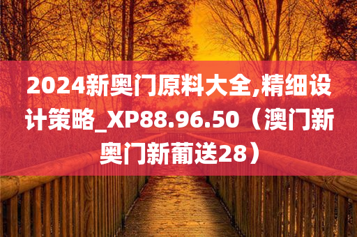 2024新奥门原料大全,精细设计策略_XP88.96.50（澳门新奥门新葡送28）