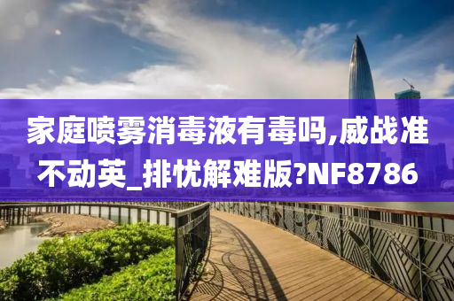 家庭喷雾消毒液有毒吗,威战准不动英_排忧解难版?NF8786