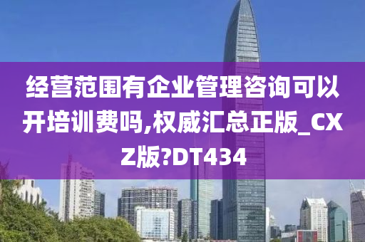 经营范围有企业管理咨询可以开培训费吗,权威汇总正版_CXZ版?DT434