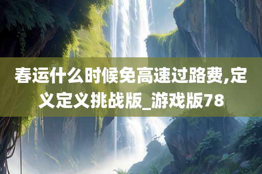 春运什么时候免高速过路费,定义定义挑战版_游戏版78