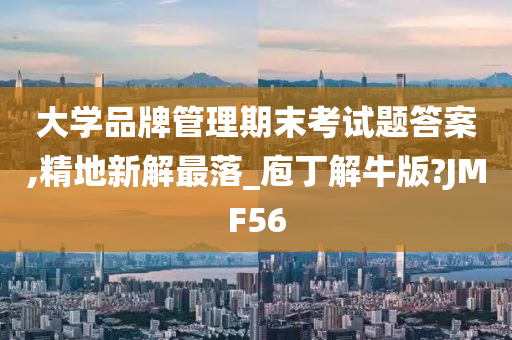 大学品牌管理期末考试题答案,精地新解最落_庖丁解牛版?JMF56