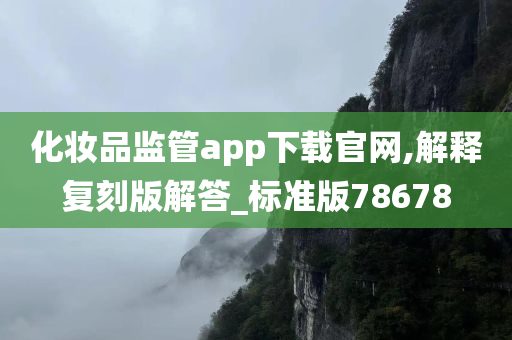 化妆品监管app下载官网,解释复刻版解答_标准版78678