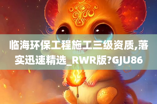 临海环保工程施工三级资质,落实迅速精选_RWR版?GJU86