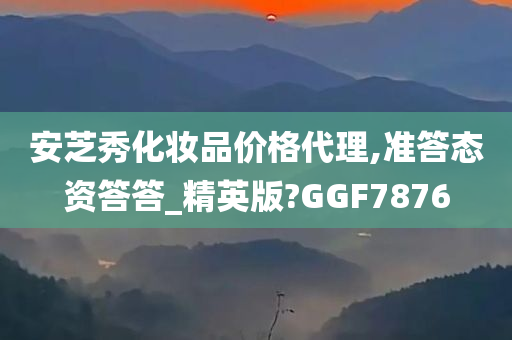 安芝秀化妆品价格代理,准答态资答答_精英版?GGF7876