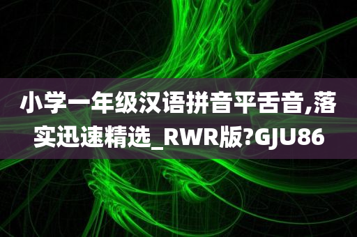 小学一年级汉语拼音平舌音,落实迅速精选_RWR版?GJU86