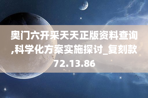 奥门六开采天天正版资料查询,科学化方案实施探讨_复刻款72.13.86