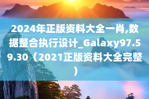 2024年正版资料大全一肖,数据整合执行设计_Galaxy97.59.30（2021正版资料大全完整）