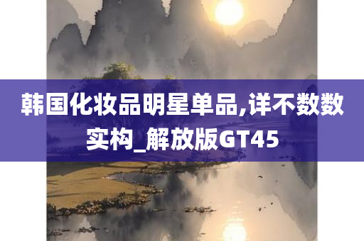 韩国化妆品明星单品,详不数数实构_解放版GT45