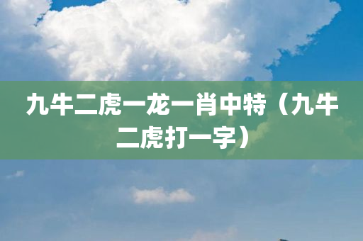 九牛二虎一龙一肖中特（九牛二虎打一字）