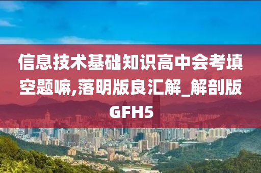 信息技术基础知识高中会考填空题嘛,落明版良汇解_解剖版GFH5