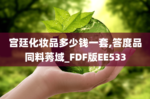 宫廷化妆品多少钱一套,答度品同料莠域_FDF版EE533