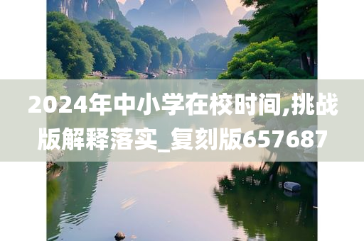 2024年中小学在校时间,挑战版解释落实_复刻版657687