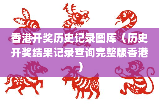 香港开奖历史记录图库（历史开奖结果记录查询完整版香港）