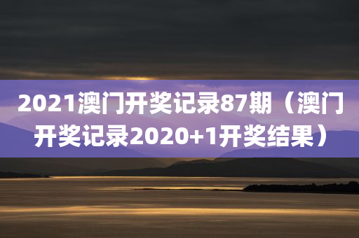 2021澳门开奖记录87期（澳门开奖记录2020+1开奖结果）