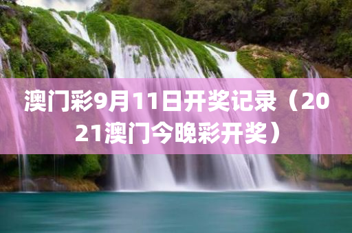 澳门彩9月11日开奖记录（2021澳门今晚彩开奖）