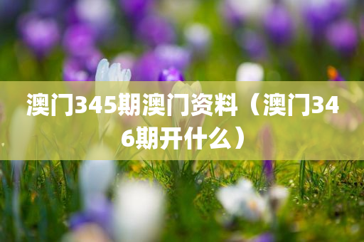 澳门345期澳门资料（澳门346期开什么）