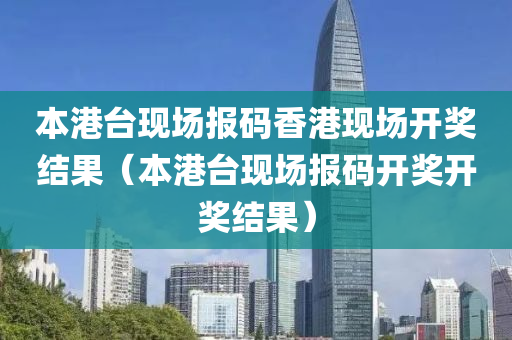 本港台现场报码香港现场开奖结果（本港台现场报码开奖开奖结果）