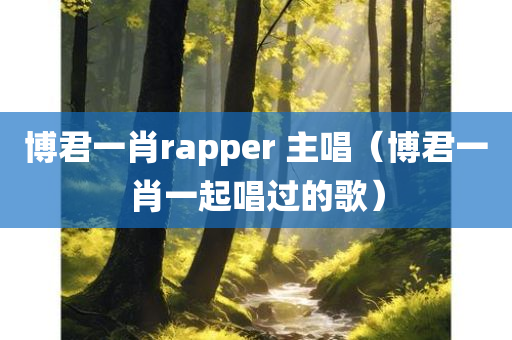 博君一肖rapper 主唱（博君一肖一起唱过的歌）