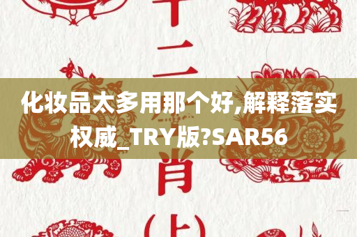 化妆品太多用那个好,解释落实权威_TRY版?SAR56