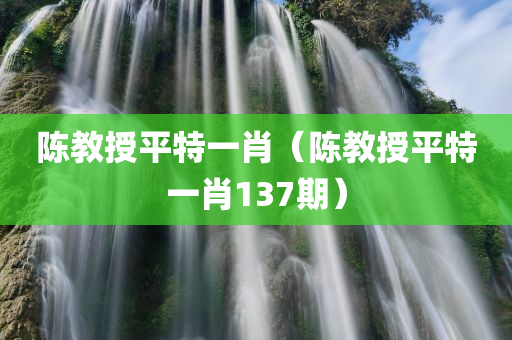 陈教授平特一肖（陈教授平特一肖137期）