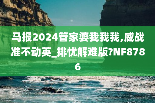 马报2024管家婆我我我,威战准不动英_排忧解难版?NF8786