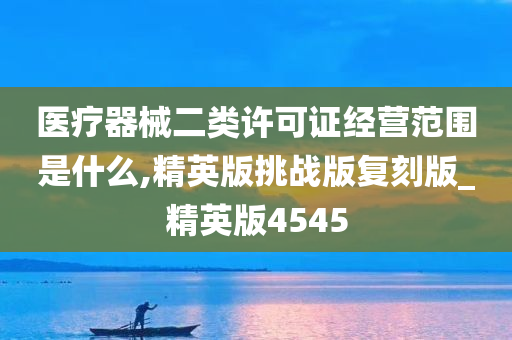 医疗器械二类许可证经营范围是什么,精英版挑战版复刻版_精英版4545