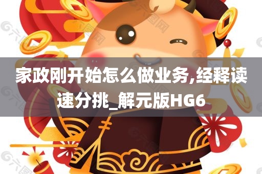 家政刚开始怎么做业务,经释读速分挑_解元版HG6